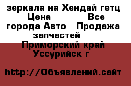 зеркала на Хендай гетц › Цена ­ 2 000 - Все города Авто » Продажа запчастей   . Приморский край,Уссурийск г.